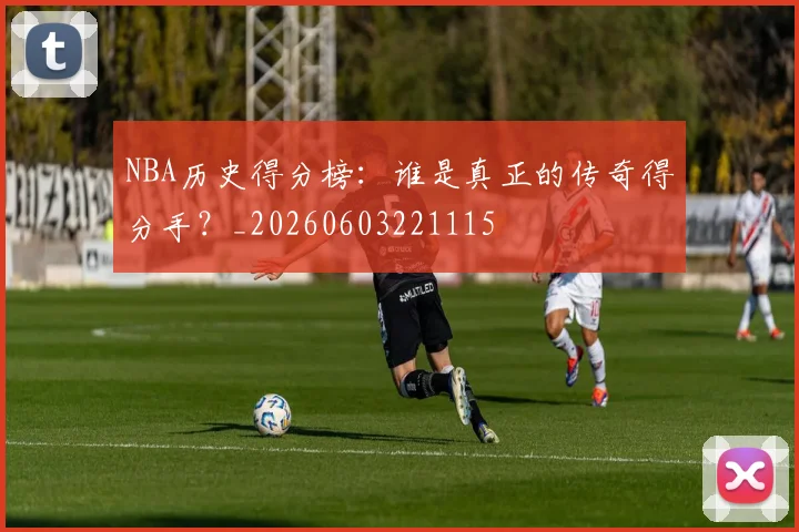 NBA历史得分榜：谁是真正的传奇得分手？_20260603221115