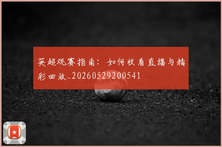 英超观赛指南：如何收看直播与精彩回放_20260529200541