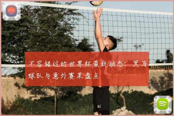 不容错过的世界杯最新动态：黑马球队与意外赛果盘点