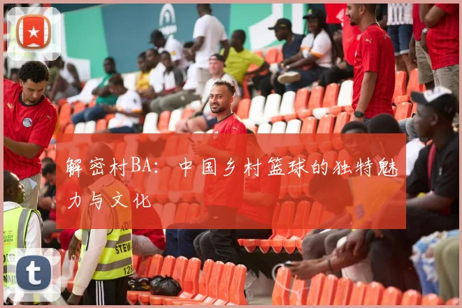 解密村BA：中国乡村篮球的独特魅力与文化