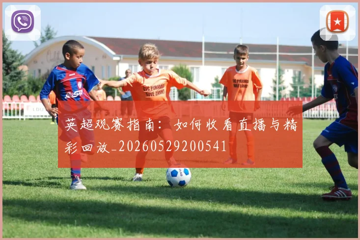 英超观赛指南：如何收看直播与精彩回放_20260529200541