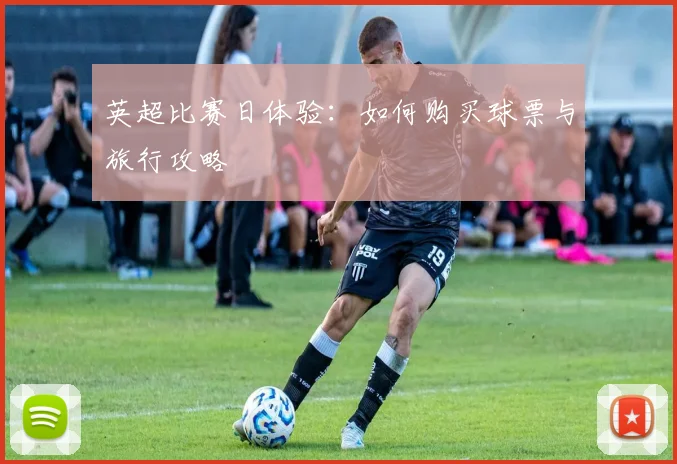 英超比赛日体验：如何购买球票与旅行攻略