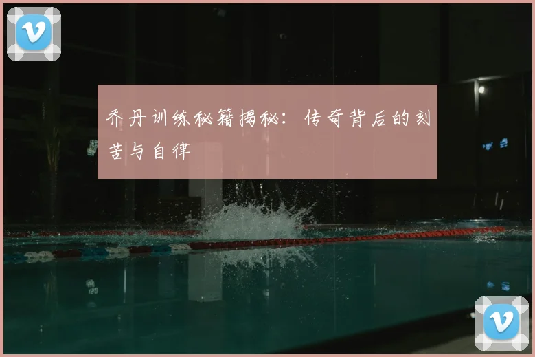 乔丹训练秘籍揭秘:传奇背后的刻苦与自律
