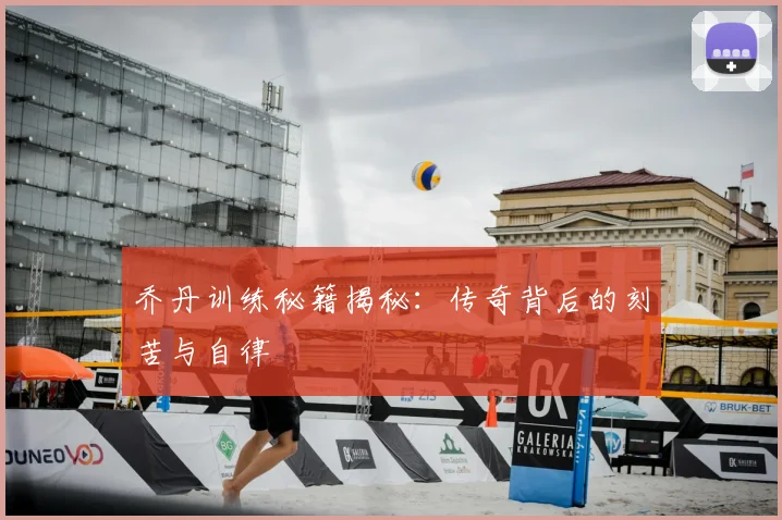 乔丹训练秘籍揭秘：传奇背后的刻苦与自律