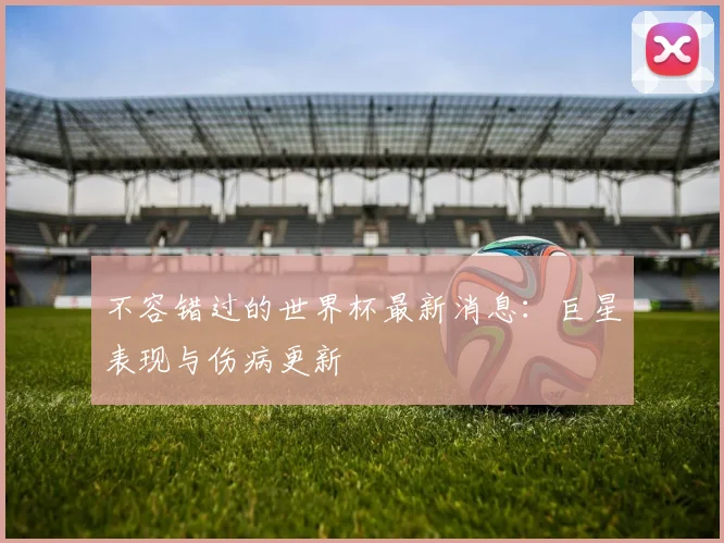 不容错过的世界杯最新消息：巨星表现与伤病更新