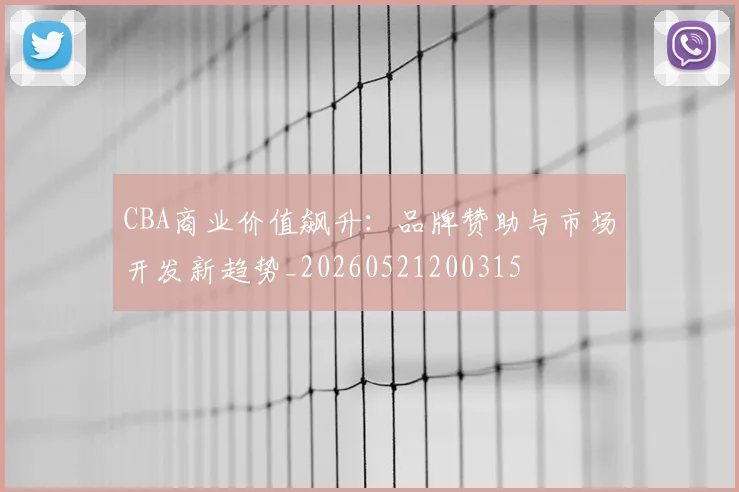 CBA商业价值飙升：品牌赞助与市场开发新趋势_20260521200315