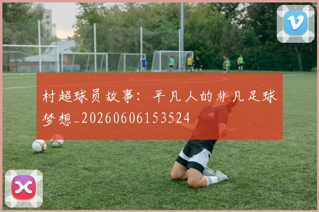 村超球员故事：平凡人的非凡足球梦想_20260606153524