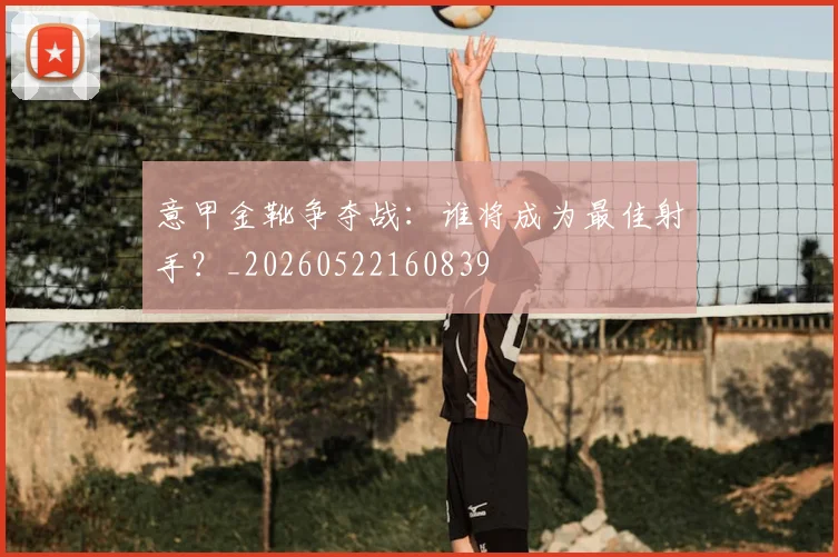 意甲金靴争夺战：谁将成为最佳射手？_20260522160839