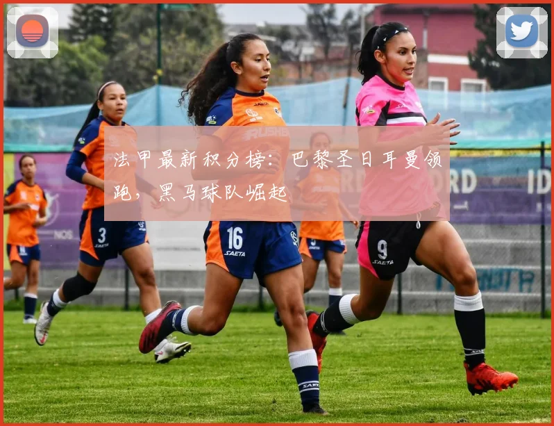 法甲最新积分榜：巴黎圣日耳曼领跑，黑马球队崛起