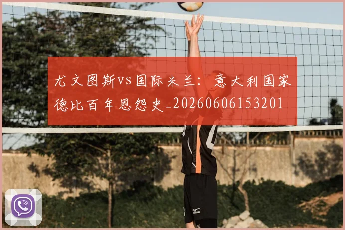 尤文图斯vs国际米兰：意大利国家德比百年恩怨史_20260606153201