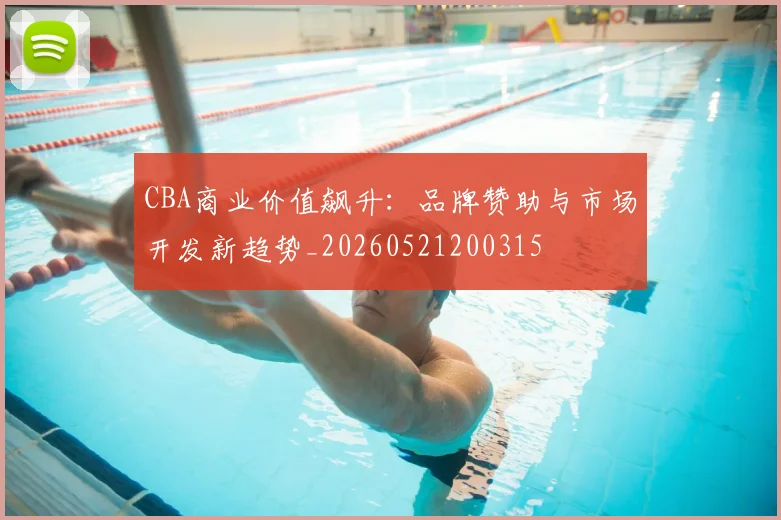 CBA商业价值飙升：品牌赞助与市场开发新趋势_20260521200315