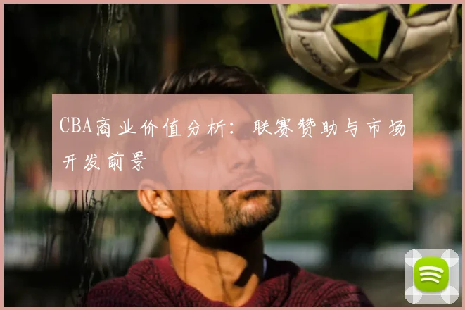 CBA商业价值分析：联赛赞助与市场开发前景