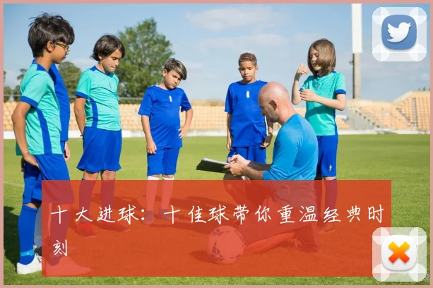 十大进球：十佳球带你重温经典时刻