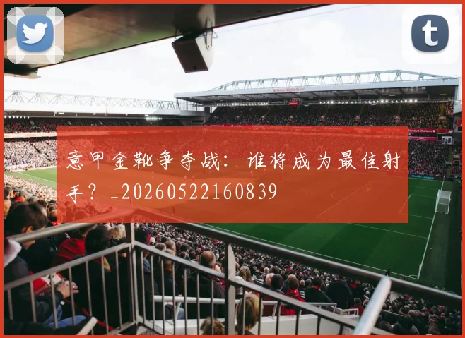 意甲金靴争夺战：谁将成为最佳射手？_20260522160839