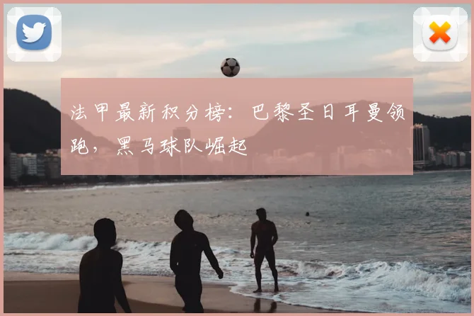 法甲最新积分榜：巴黎圣日耳曼领跑，黑马球队崛起
