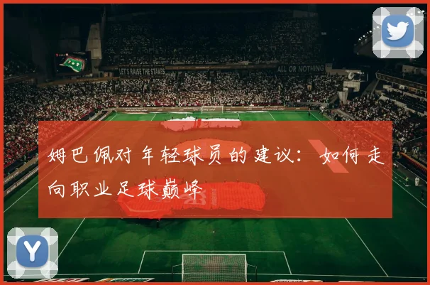 姆巴佩对年轻球员的建议：如何走向职业足球巅峰